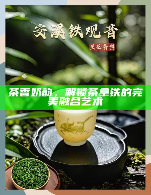 茶香奶韵，解锁茶拿铁的完美融合艺术